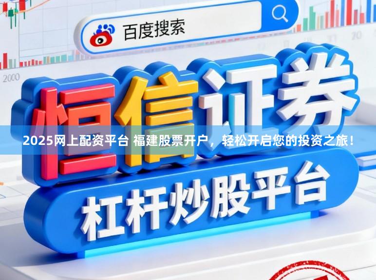 2025网上配资平台 福建股票开户，轻松开启您的投资之旅！