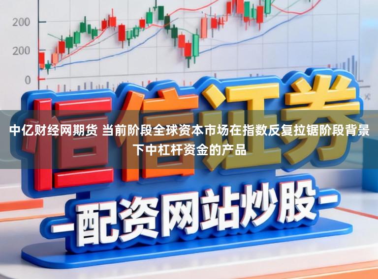 中亿财经网期货 当前阶段全球资本市场在指数反复拉锯阶段背景下中杠杆资金的产品