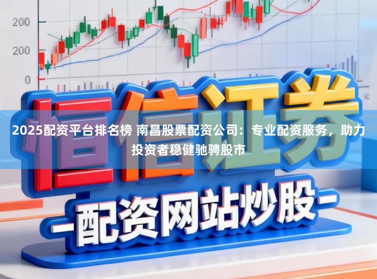 2025配资平台排名榜 南昌股票配资公司：专业配资服务，助力投资者稳健驰骋股市