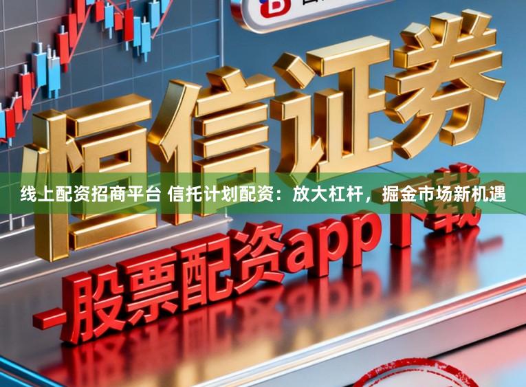 线上配资招商平台 信托计划配资：放大杠杆，掘金市场新机遇
