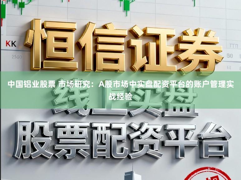 中国铝业股票 市场研究：A股市场中实盘配资平台的账户管理实战经验