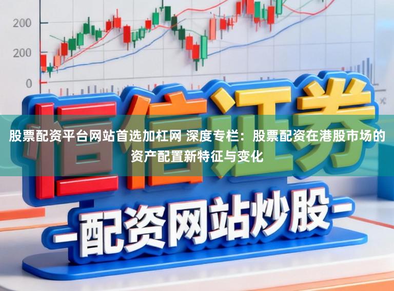 股票配资平台网站首选加杠网 深度专栏：股票配资在港股市场的资产配置新特征与变化