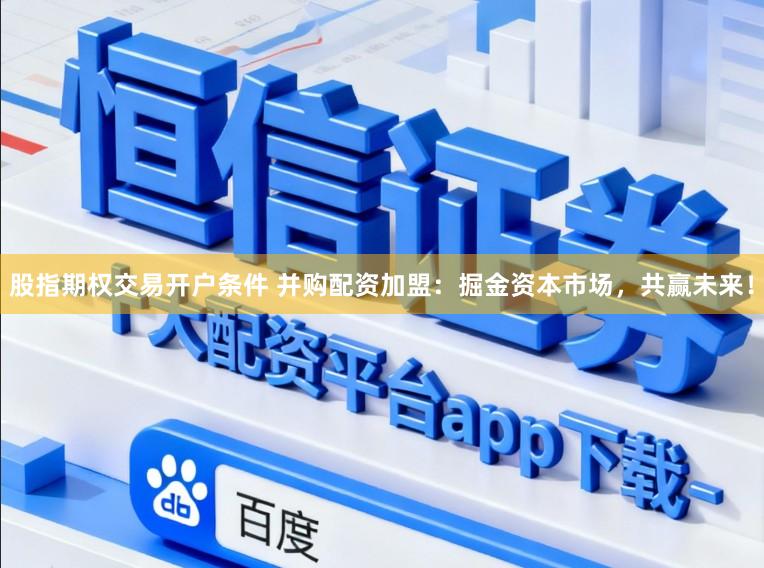 股指期权交易开户条件 并购配资加盟：掘金资本市场，共赢未来！