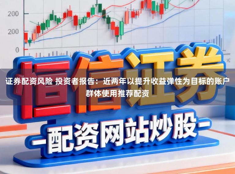 证券配资风险 投资者报告：近两年以提升收益弹性为目标的账户群体使用推荐配资