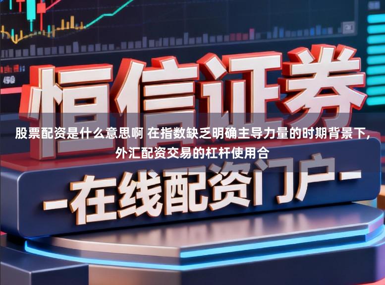 股票配资是什么意思啊 在指数缺乏明确主导力量的时期背景下,外汇配资交易的杠杆使用合