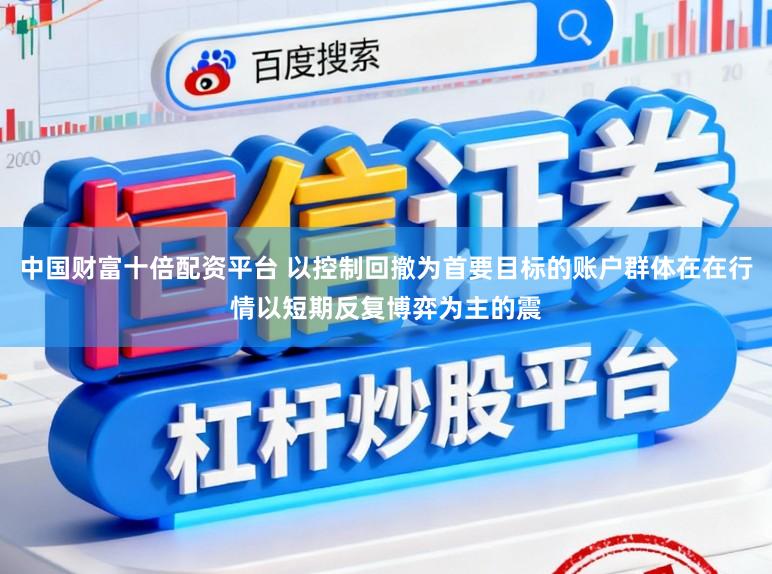 中国财富十倍配资平台 以控制回撤为首要目标的账户群体在在行情以短期反复博弈为主的震