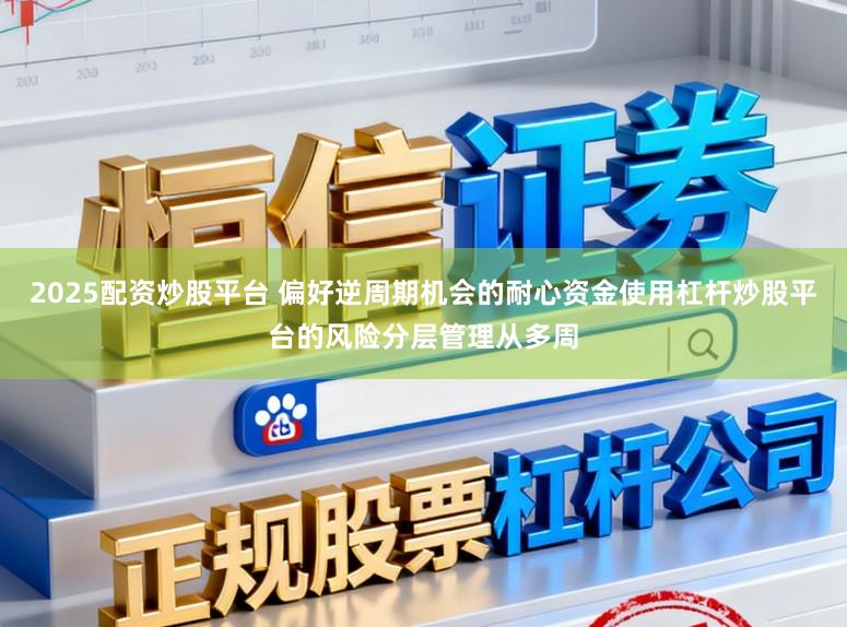 2025配资炒股平台 偏好逆周期机会的耐心资金使用杠杆炒股平台的风险分层管理从多周