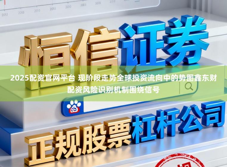 2025配资官网平台 现阶段走势全球投资流向中的势图鑫东财配资风险识别机制围绕信号