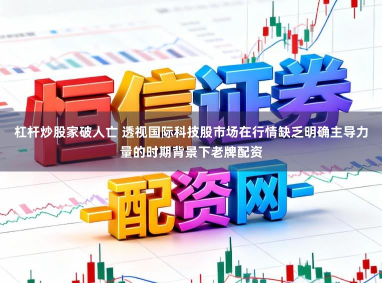 杠杆炒股家破人亡 透视国际科技股市场在行情缺乏明确主导力量的时期背景下老牌配资