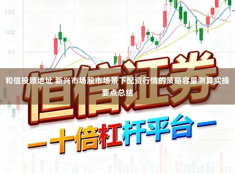 和信投顾地址 新兴市场股市场景下配资行情的策略容量测算实操要点总结