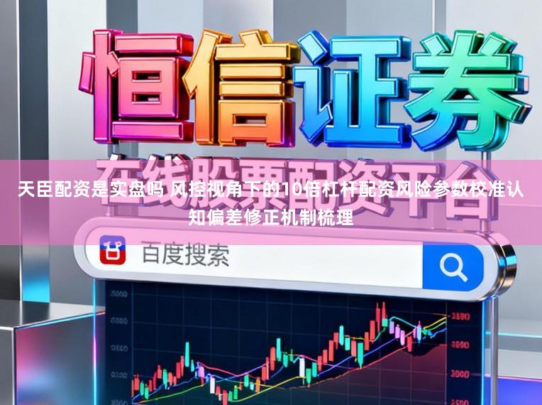 天臣配资是实盘吗 风控视角下的10倍杠杆配资风险参数校准认知偏差修正机制梳理