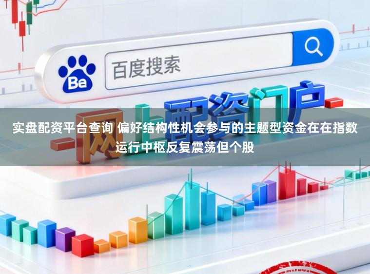实盘配资平台查询 偏好结构性机会参与的主题型资金在在指数运行中枢反复震荡但个股