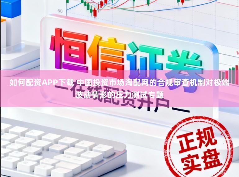 如何配资APP下载 中国投资市场淘配网的合规审查机制对极端波动情形的压力测试专题