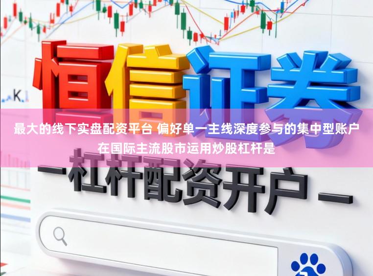 最大的线下实盘配资平台 偏好单一主线深度参与的集中型账户在国际主流股市运用炒股杠杆是