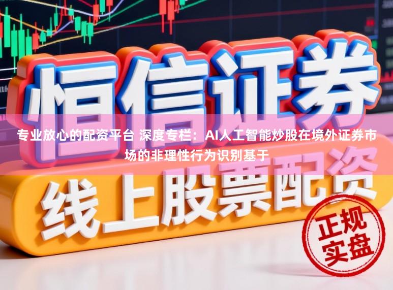 专业放心的配资平台 深度专栏：AI人工智能炒股在境外证券市场的非理性行为识别基于