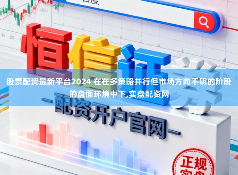 股票配资最新平台2024 在在多策略并行但市场方向不明的阶段的盘面环境中下,实盘配资网