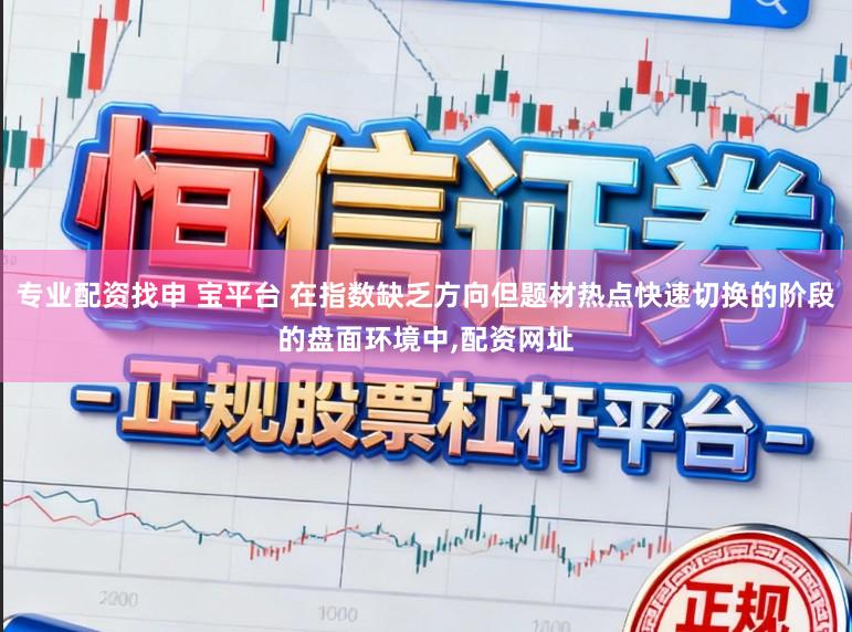 专业配资找申 宝平台 在指数缺乏方向但题材热点快速切换的阶段的盘面环境中,配资网址