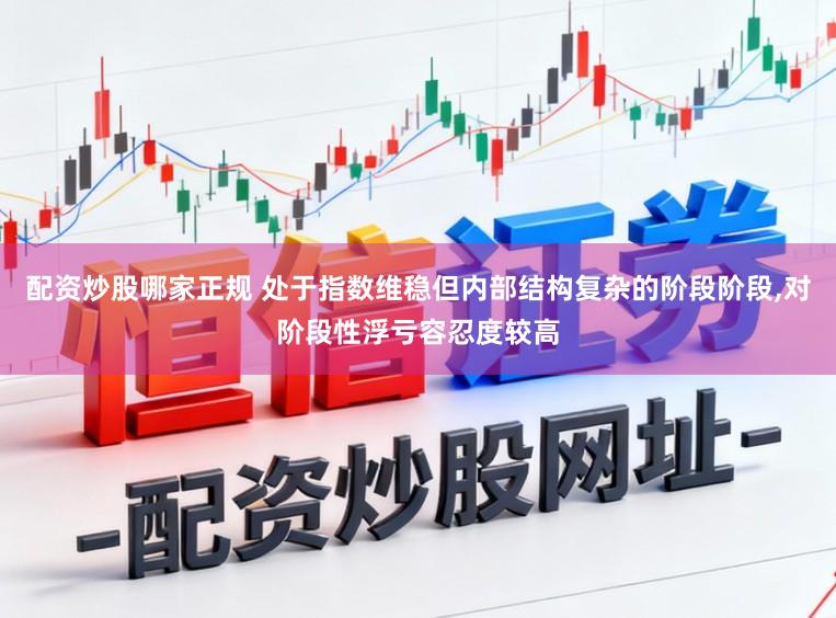 配资炒股哪家正规 处于指数维稳但内部结构复杂的阶段阶段,对阶段性浮亏容忍度较高