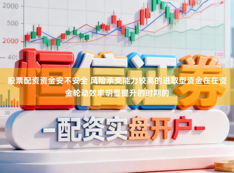 股票配资资金安不安全 风险承受能力较高的进取型资金在在资金轮动效率明显提升的时期的