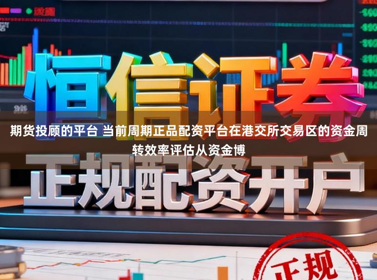 期货投顾的平台 当前周期正品配资平台在港交所交易区的资金周转效率评估从资金博
