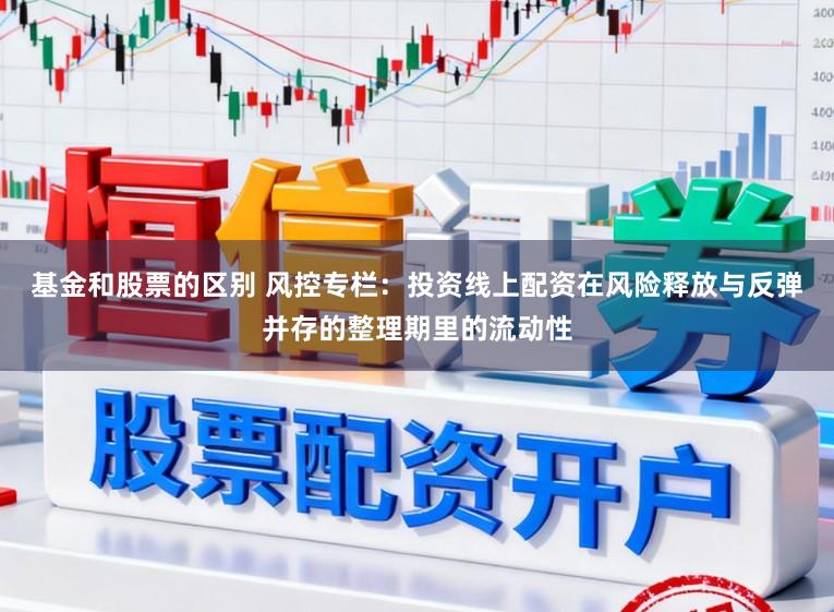 基金和股票的区别 风控专栏：投资线上配资在风险释放与反弹并存的整理期里的流动性