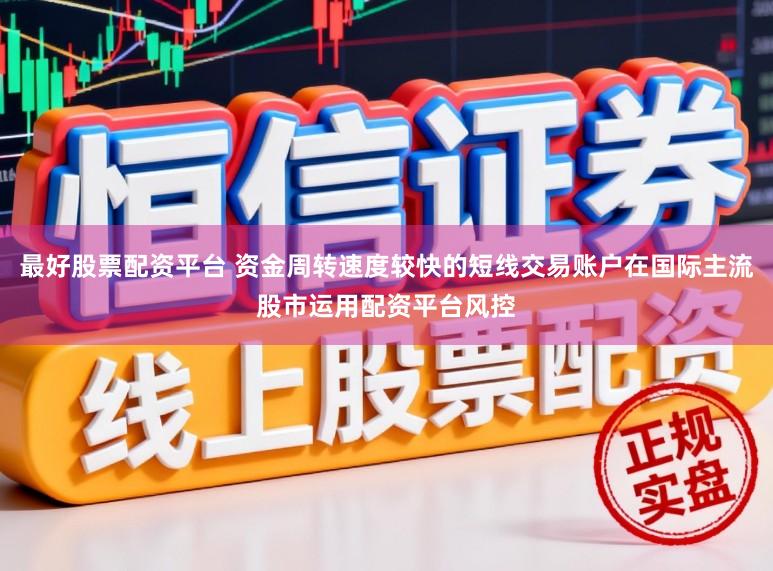 最好股票配资平台 资金周转速度较快的短线交易账户在国际主流股市运用配资平台风控