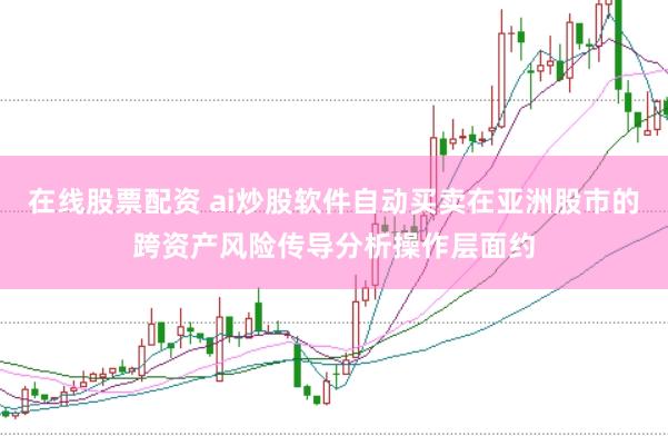 在线股票配资 ai炒股软件自动买卖在亚洲股市的跨资产风险传导分析操作层面约