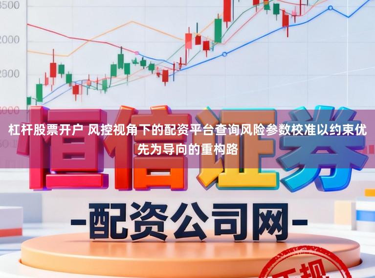 杠杆股票开户 风控视角下的配资平台查询风险参数校准以约束优先为导向的重构路