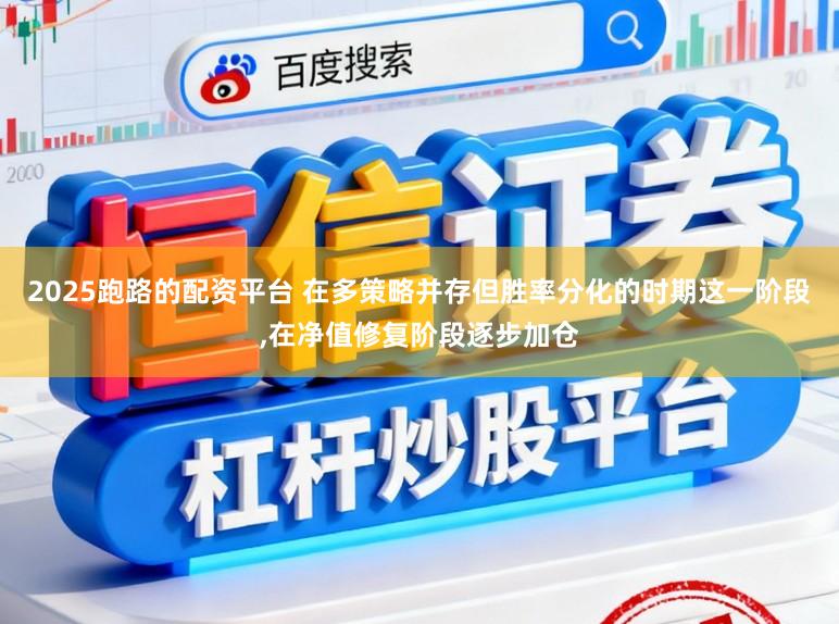 2025跑路的配资平台 在多策略并存但胜率分化的时期这一阶段,在净值修复阶段逐步加仓