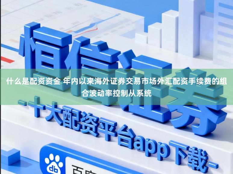 什么是配资资金 年内以来海外证券交易市场外汇配资手续费的组合波动率控制从系统