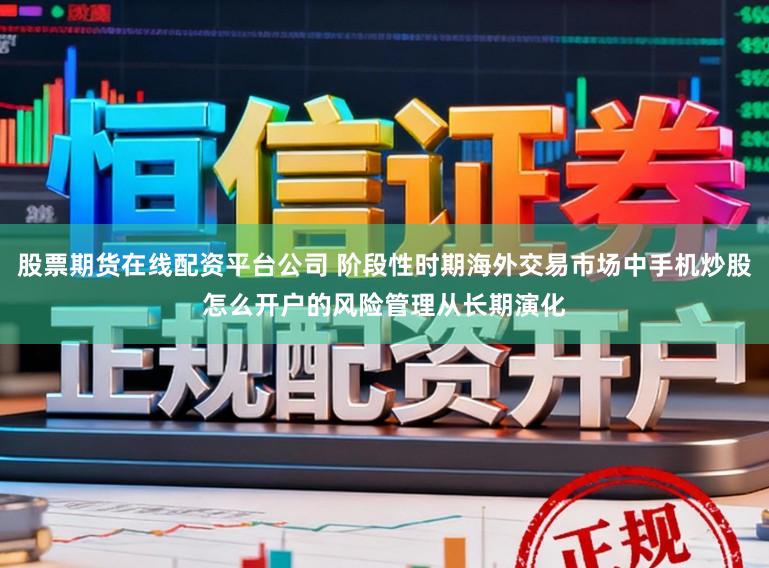股票期货在线配资平台公司 阶段性时期海外交易市场中手机炒股怎么开户的风险管理从长期演化