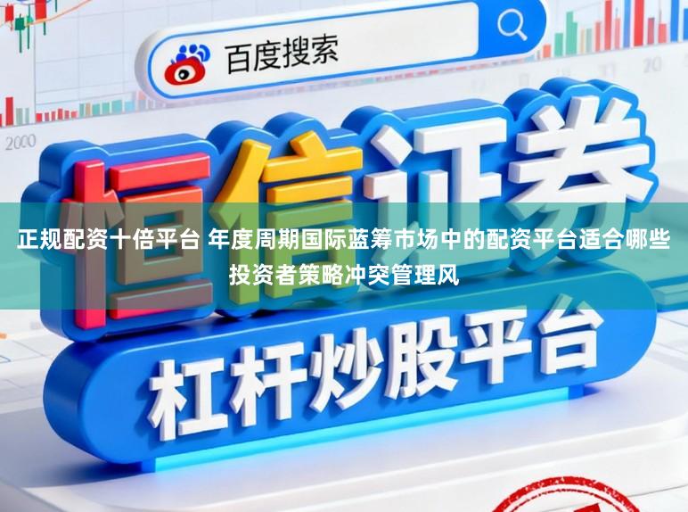 正规配资十倍平台 年度周期国际蓝筹市场中的配资平台适合哪些投资者策略冲突管理风