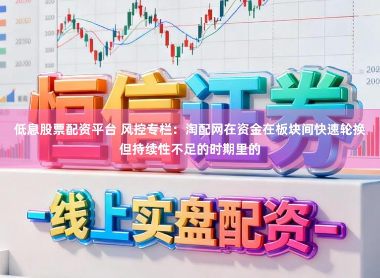 低息股票配资平台 风控专栏：淘配网在资金在板块间快速轮换但持续性不足的时期里的