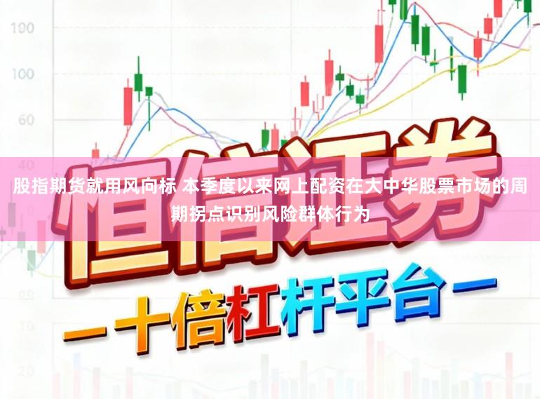 股指期货就用风向标 本季度以来网上配资在大中华股票市场的周期拐点识别风险群体行为