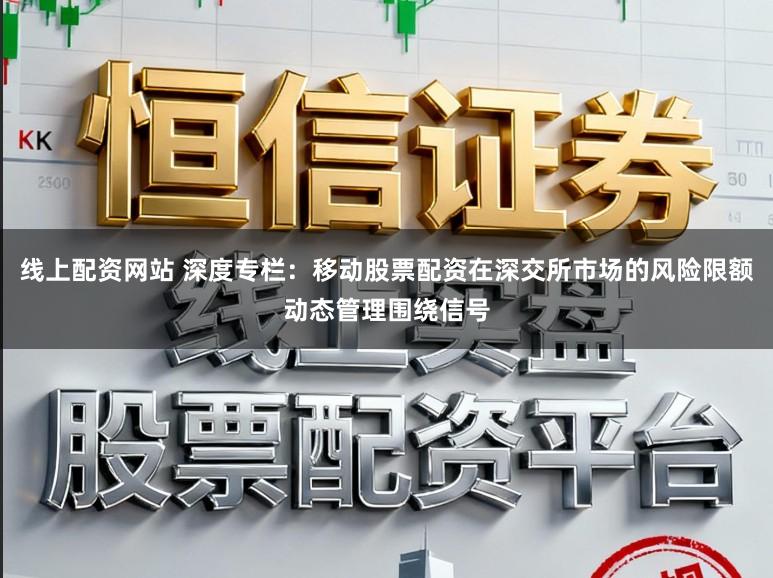 线上配资网站 深度专栏：移动股票配资在深交所市场的风险限额动态管理围绕信号