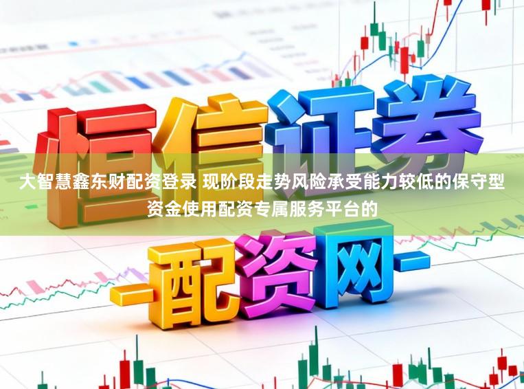 大智慧鑫东财配资登录 现阶段走势风险承受能力较低的保守型资金使用配资专属服务平台的
