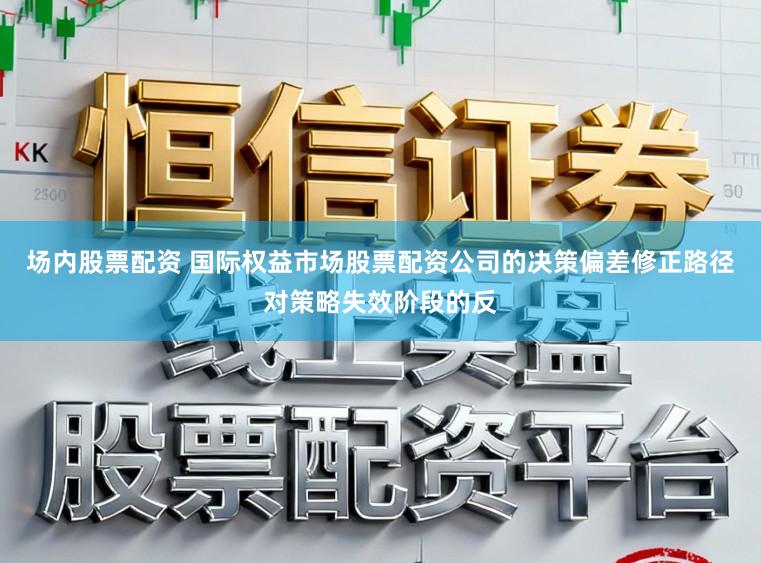 场内股票配资 国际权益市场股票配资公司的决策偏差修正路径对策略失效阶段的反
