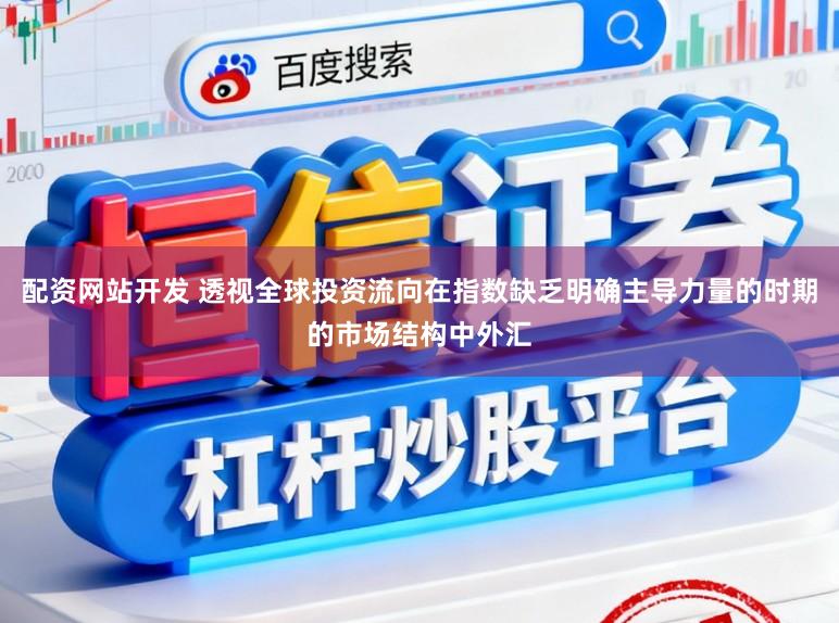 配资网站开发 透视全球投资流向在指数缺乏明确主导力量的时期的市场结构中外汇