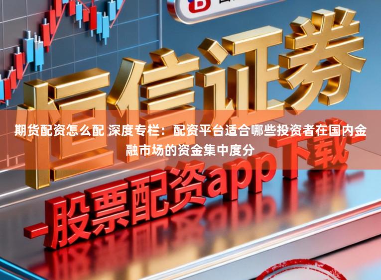 期货配资怎么配 深度专栏：配资平台适合哪些投资者在国内金融市场的资金集中度分