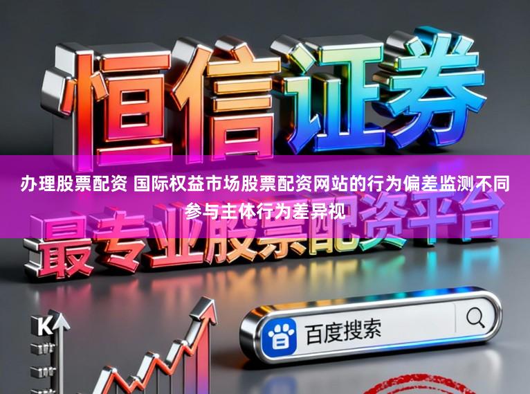 办理股票配资 国际权益市场股票配资网站的行为偏差监测不同参与主体行为差异视