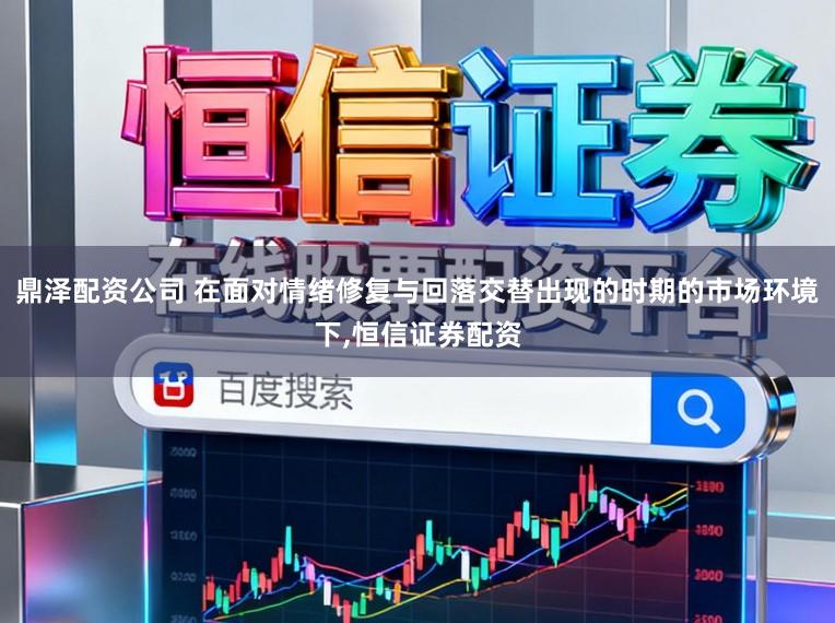 鼎泽配资公司 在面对情绪修复与回落交替出现的时期的市场环境下,恒信证券配资
