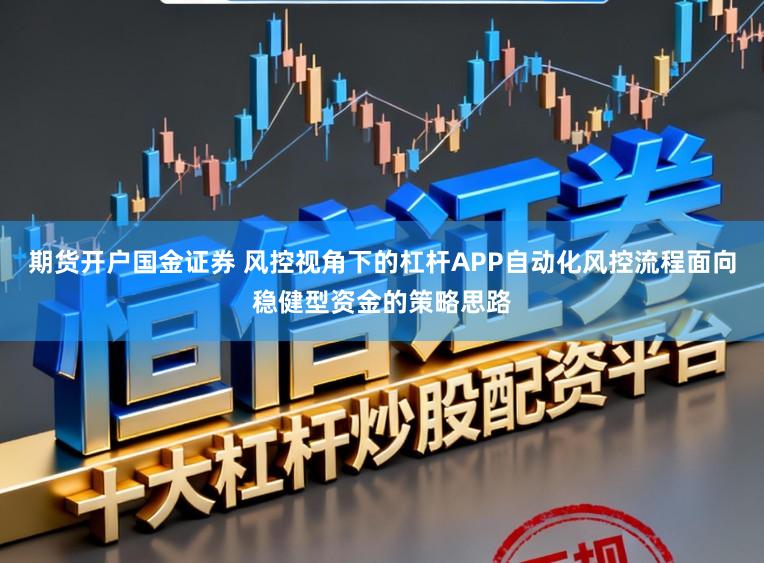 期货开户国金证券 风控视角下的杠杆APP自动化风控流程面向稳健型资金的策略思路