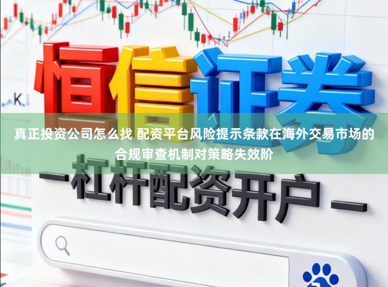 真正投资公司怎么找 配资平台风险提示条款在海外交易市场的合规审查机制对策略失效阶