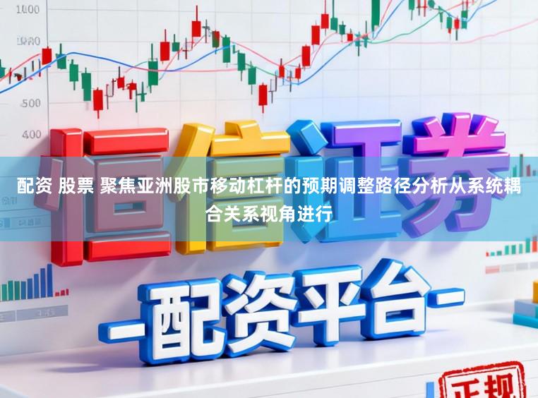 配资 股票 聚焦亚洲股市移动杠杆的预期调整路径分析从系统耦合关系视角进行