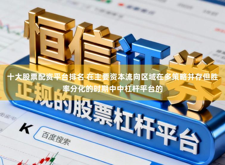 十大股票配资平台排名 在主要资本流向区域在多策略并存但胜率分化的时期中中杠杆平台的