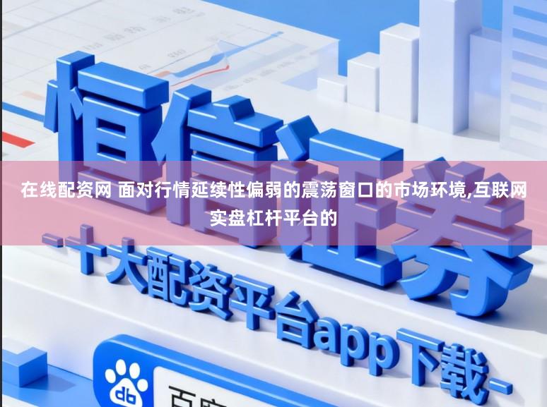 在线配资网 面对行情延续性偏弱的震荡窗口的市场环境,互联网实盘杠杆平台的