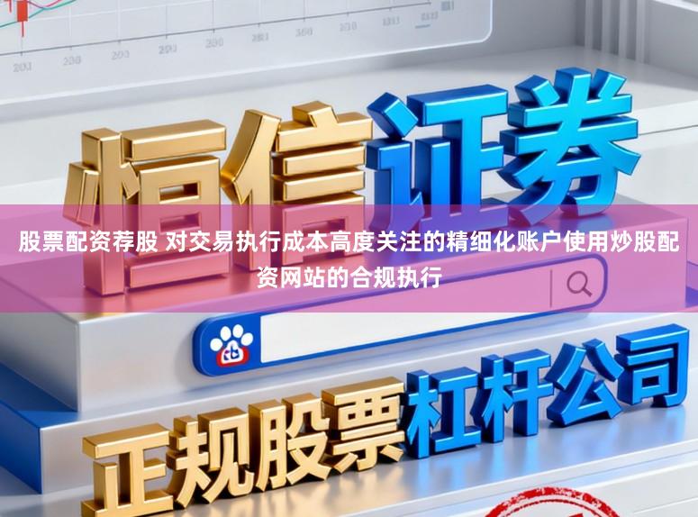 股票配资荐股 对交易执行成本高度关注的精细化账户使用炒股配资网站的合规执行