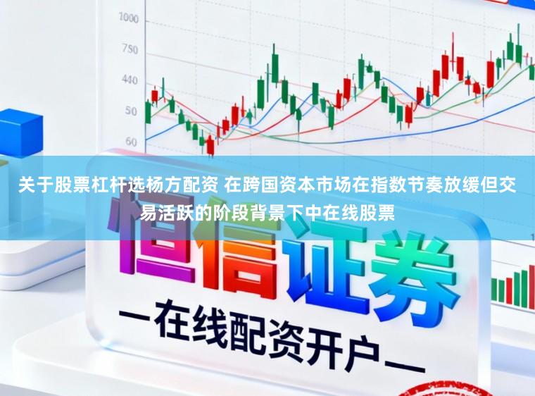 关于股票杠杆选杨方配资 在跨国资本市场在指数节奏放缓但交易活跃的阶段背景下中在线股票