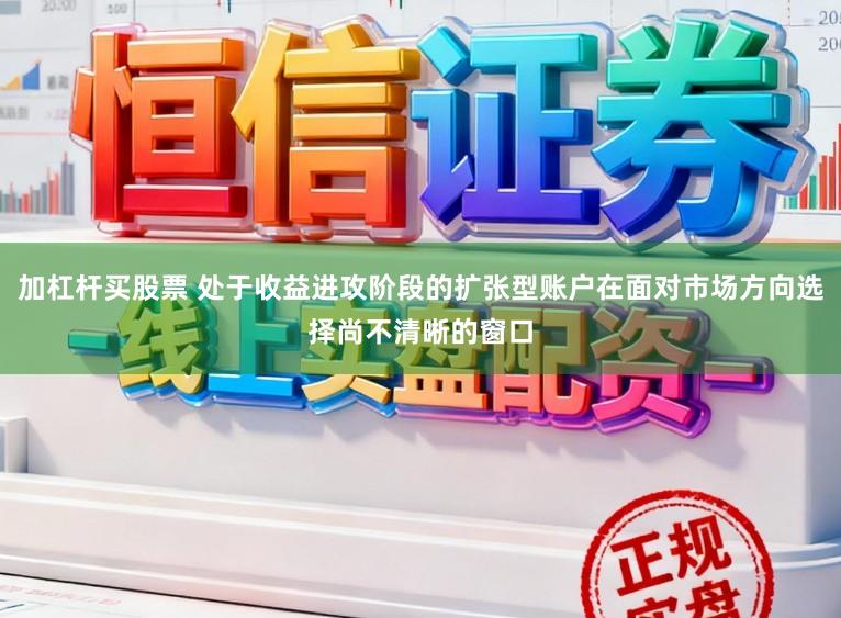 加杠杆买股票 处于收益进攻阶段的扩张型账户在面对市场方向选择尚不清晰的窗口