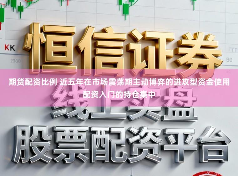 期货配资比例 近五年在市场震荡期主动博弈的进攻型资金使用配资入门的持仓集中